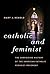 Catholic and Feminist: The ...