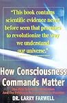 How Consciousness Commands Matter: The New Scientific Revolution and the Evidence that Anything Is Possible How Consciousness Commands Matter: The New Scientific Revolution and the Evidence that Anything Is Possible