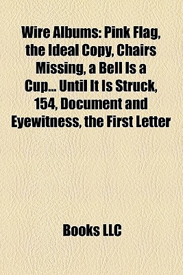 Wire Albums: Pink Flag, The Ideal Copy, Chairs Missing, A Bell Is A Cup... Until It Is Struck, 154, Document And Eyewitness, The First Letter