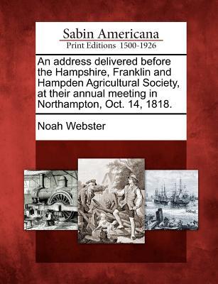 An Address Delivered Before the Hampshire, Franklin and Hampden Agricultural Society, at Their Annual Meeting in Northampton, Oct. 14, 1818.