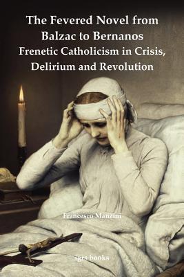 The Fevered Novel from Balzac to Bernanos: Frenetic Catholicism in Crisis, Delirium and Revolution (Volume 2) (Institute of Modern Languages Research)