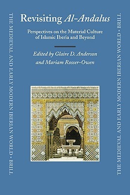 Revisiting al-Andalus: Perspectives on the Material Culture of Islamic Iberia and Beyond (The Medieval and Early Modern Iberian World, 34)