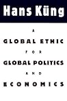 A Global Ethic for Global Politics and Economics A Global Ethic for Global Politics and Economics