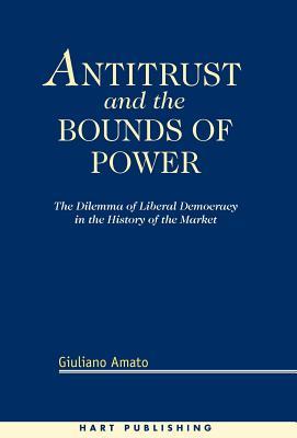 Antitrust and the Bounds of Power: The Dilemma of Liberal Democracy in the History of the Market