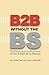 B2B Without the BS: The Business-to-Business Sales & Marketing Manual