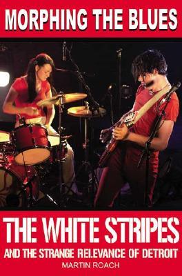 Morphing the Blues: The White Stripes and the Strange Relevance of Detroit (Paperback)