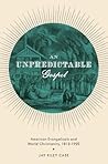 An Unpredictable Gospel: American Evangelicals and World Christianity, 1812-1920