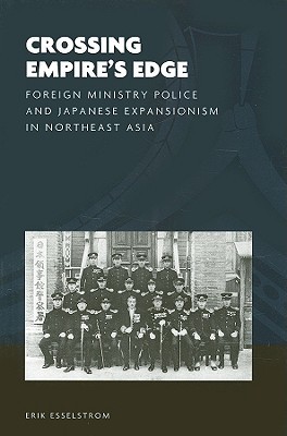 Crossing Empire's Edge: Foreign Ministry Police and Japanese Expansionism in Northeast Asia (The World of East Asia)