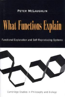 What Functions Explain: Functional Explanation and Self-Reproducing Systems (Cambridge Studies in Philosophy and Biology)