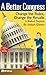 A Better Congress: Change the Rules, Change the Results: A Modest Proposal - Citizen's Guide to Legislative Reform