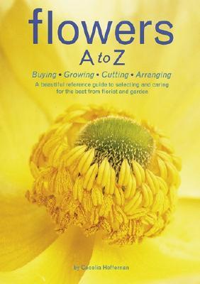 Flowers A to Z: Buying, Growing, Cutting, Arranging - A Beautiful Reference Guide to Selecting and Caring for the Best from Florist and Garden (Paperback)