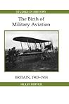 The Birth of Military Aviation: Britain, 1903-1914 (Royal Historical Society Studies in History New Series, 4) (Volume 4)