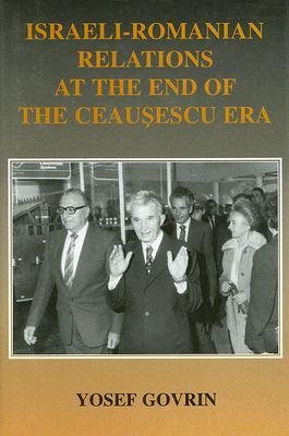 Israeli-Romanian Relations at the End of the Ceausescu Era: As Seen by Israel's Ambassador to Romania 1985-1989 (Israeli History, Politics and Society)