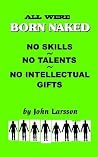 All Were Born Naked. . . No Skills. . . No Talents. . . No Intellectual Gifts All Were Born Naked. . . No Skills. . . No Talents. . . No Intellectual Gifts
