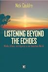 Listening Beyond the Echoes: Media, Ethics, and Agency in an Uncertain World (Cultural Politics and the Promise of Democracy)