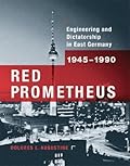 Red Prometheus: Engineering and Dictatorship in East Germany, 1945-1990