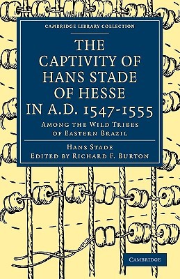 The Captivity of Hans Stade of Hesse in A.D. 1547–1555, Among the Wild Tribes of Eastern Brazil (Cambridge Library Collection - Hakluyt First Series)