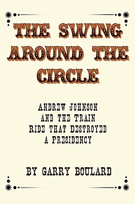 The Swing Around the Circle: Andrew Johnson and the Train Ride that Destroyed a Presidency (Paperback)
