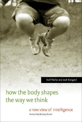 How the Body Shapes the Way We Think: A New View of Intelligence (A Bradford Book)