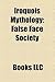 Iroquois Mythology: False Face Society, Hiawatha, Flying Head, David Cusick, Gendenwitha, Happy Hunting Ground, Atahensic, Sosondowah, Jogah