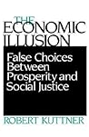 The Economic Illusion: False Choices Between Prosperity and Social Justice The Economic Illusion: False Choices Between Prosperity and Social Justice