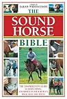 The Sound Horse Bible: The Comprehensive Guide To Maintaining Soundness In Your Horse's Back, Legs, And Teeth