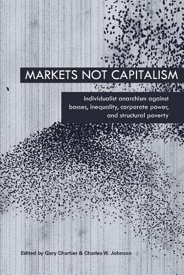 Markets Not Capitalism: Individualist Anarchism Against Bosses, Inequality, Corporate Power, and Structural Poverty (Paperback)