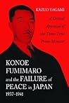 Konoe Fumimaro and the Failure of Peace in Japan, 1937-1941: A Critical Appraisal of the Three-Time Prime Minister Konoe Fumimaro and the Failure of Peace in Japan, 1937-1941: A Critical Appraisal of the Three-Time Prime Minister