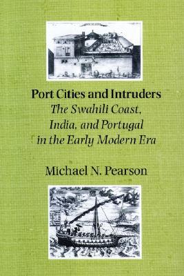 Port Cities and Intruders: The Swahili Coast, India, and Portugal in the Early Modern Era (The Johns Hopkins Symposia in Comparative History, 23)