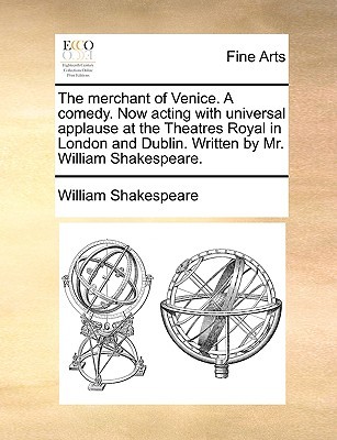 The merchant of Venice. A comedy. Now acting with universal applause at the Theatres Royal in London and Dublin. Written by Mr. William Shakespeare.