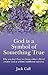 God Is A Symbol of Something True: Why You Don't Have to Choose Either a Literal Creator or A Blind, Indifferent Universe