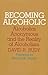 Becoming Alcoholic: Alcoholics Anonymous and the Reality of Alcoholism