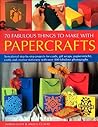 70 Fabulous Thing to Make with Papercrafts: Sensational step-by-step projects for cards, gift-wraps, papier-mache, decoupage and creative stationery with over 300 colour photographs