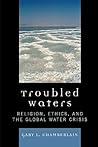 Troubled Waters: Religion, Ethics, and the Global Water Crisis Troubled Waters: Religion, Ethics, and the Global Water Crisis