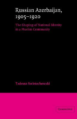 Russian Azerbaijan, 1905–1920: The Shaping of a National Identity in a Muslim Community (Cambridge Russian, Soviet and Post-Soviet Studies, Series Number 42) (Volume 0)