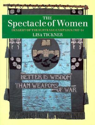 The Spectacle of Women: Imagery of the Suffrage Campaign 1907-14 (Hardcover)