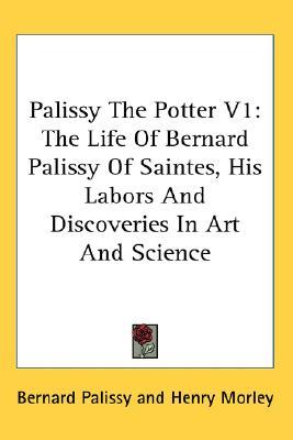Palissy The Potter V1: The Life Of Bernard Palissy Of Saintes, His Labors And Discoveries In Art And Science (Hardcover)