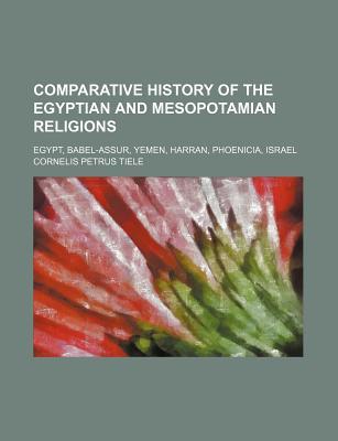 Comparative History of the Egyptian and Mesopotamian Religions; Egypt, Babel-Assur, Yemen, Harran, Phoenicia, Israel (Paperback)