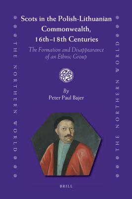 Scots in the Polish-Lithuanian Commonwealth, 16th to 18th Centuries: The Formation and Disappearance of an Ethnic Group (The Northern World, 57)