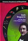 Louis Daguerre and the Story of the Daguerreotype (Uncharted, Unexplored, and Unexplained)