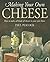Making Your Own Cheese: How to Make All Kinds of Cheeses in Your Own Home