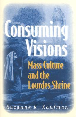 Consuming Visions: Mass Culture and the Lourdes Shrine (Hardcover)