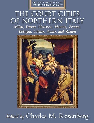 The Court Cities of Northern Italy: Milan, Parma, Piacenza, Mantua, Ferrara, Bologna, Urbino, Pesaro, and Rimini (Artistic Centers of the Italian Renaissance)
