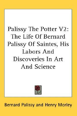 Palissy The Potter V2: The Life Of Bernard Palissy Of Saintes, His Labors And Discoveries In Art And Science (Hardcover)