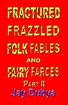 Fractured Frazzled Folk Fables and Fairy Farces, Part II Fractured Frazzled Folk Fables and Fairy Farces, Part II