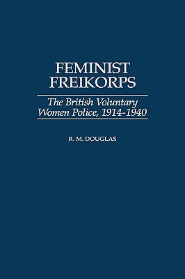 Feminist Freikorps: The British Voluntary Women Police, 1914-1940 (Hardcover)