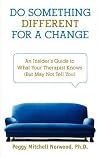 Do Something Different...For a Change: An Insider's Guide to What Your Therapist Knows (But May Not Tell You) Do Something Different...For a Change: An Insider's Guide to What Your Therapist Knows (But May Not Tell You)