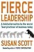 Fierce Leadership: A bold alternative to the worst 'best practices' of business today