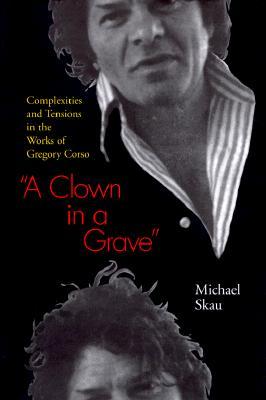 A Clown in a Grave: Complexities and Tensions in the Works of Gregory Corso (Hardcover)