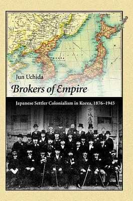 Brokers of Empire: Japanese Settler Colonialism in Korea, 1876–1945 (Harvard East Asian Monographs)